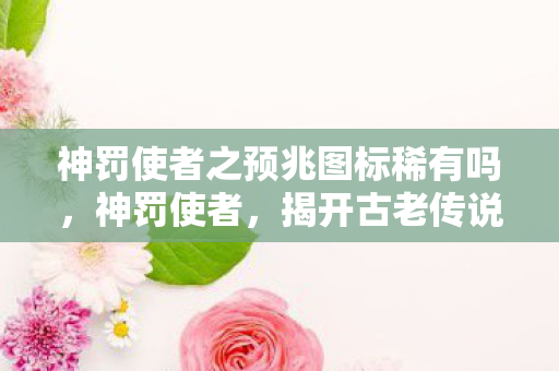 神罚使者之预兆图标稀有吗，神罚使者，揭开古老传说中的神秘面纱