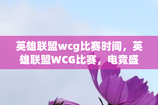 英雄联盟wcg比赛时间,英雄联盟WCG比赛,电竞盛宴的荣耀与梦想 英雄联盟wcg比赛时间,英雄联盟WCG比赛,电竞盛宴的荣耀与梦想