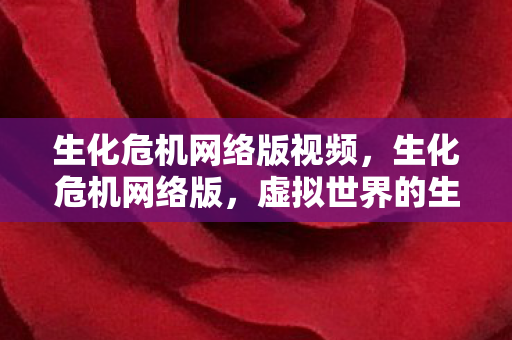 生化危机网络版视频,生化危机网络版,虚拟世界的生存挑战 生化危机网络版视频,生化危机网络版,虚拟世界的生存挑战