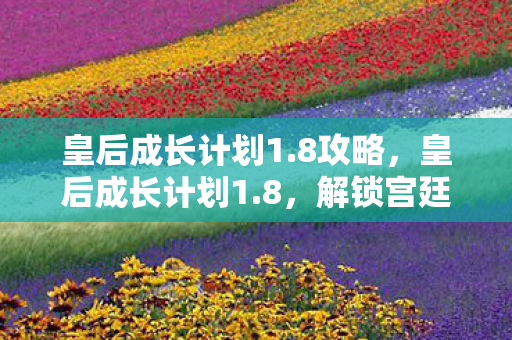 皇后成长计划1.8攻略,皇后成长计划1.8,解锁宫廷新篇章,打造属于你的皇后传奇 皇后成长计划1.8攻略,皇后成长计划1.8,解锁宫廷新篇章,打造属于你的皇后传奇