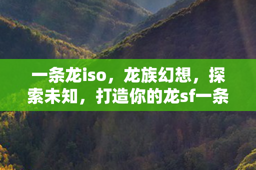 一条龙iso,龙族幻想,探索未知,打造你的龙sf一条龙传奇 一条龙iso,龙族幻想,探索未知,打造你的龙sf一条龙传奇