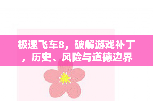 极速飞车8,破解游戏补丁,历史、风险与道德边界 极速飞车8,破解游戏补丁,历史、风险与道德边界