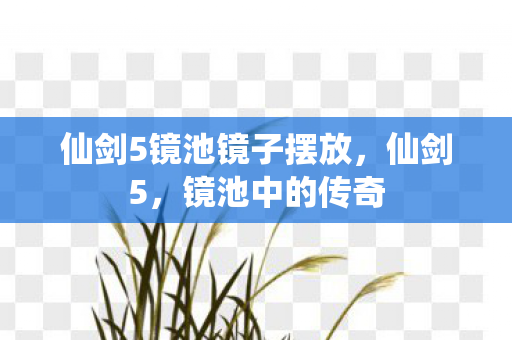 仙剑5镜池镜子摆放,仙剑5,镜池中的传奇 仙剑5镜池镜子摆放,仙剑5,镜池中的传奇