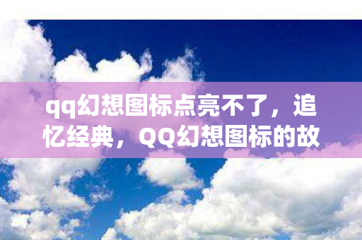 qq幻想图标点亮不了,追忆经典,QQ幻想图标的故事 qq幻想图标点亮不了,追忆经典,QQ幻想图标的故事