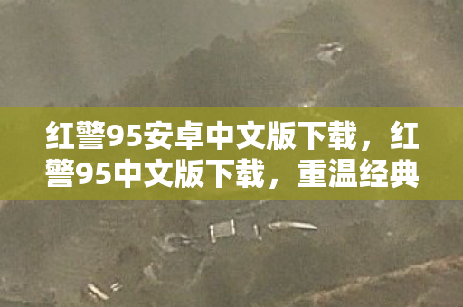 红警95安卓中文版下载,红警95中文版下载,重温经典战棋游戏的回忆 红警95安卓中文版下载,红警95中文版下载,重温经典战棋游戏的回忆