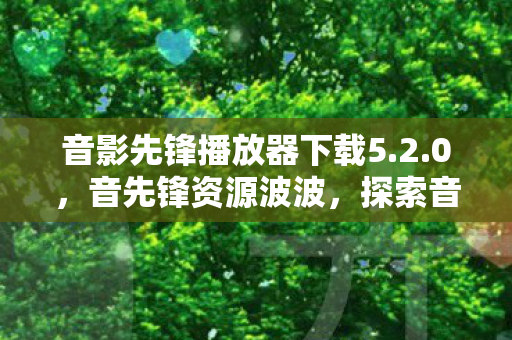 音影先锋播放器下载5.2.0,音先锋资源波波,探索音乐世界的无限可能 音影先锋播放器下载5.2.0,音先锋资源波波,探索音乐世界的无限可能