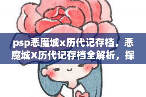 psp恶魔城x历代记存档,恶魔城X历代记存档全解析,探索城堡的奥秘与传承 psp恶魔城x历代记存档,恶魔城X历代记存档全解析,探索城堡的奥秘与传承