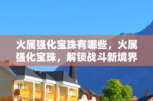 火属强化宝珠有哪些，火属强化宝珠，解锁战斗新境界的神奇道具