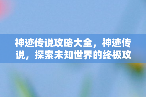 神迹传说攻略大全，神迹传说，探索未知世界的终极攻略