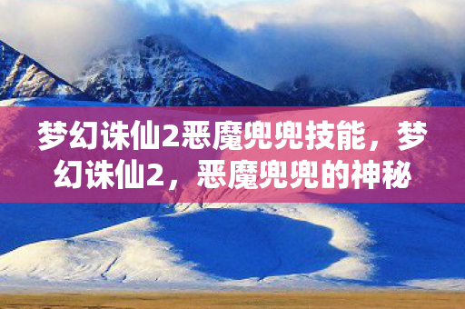 梦幻诛仙2恶魔兜兜技能,梦幻诛仙2,恶魔兜兜的神秘面纱 梦幻诛仙2恶魔兜兜技能,梦幻诛仙2,恶魔兜兜的神秘面纱