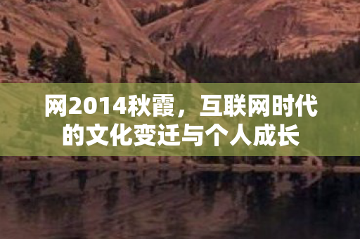 网2014秋霞,互联网时代的文化变迁与个人成长 网2014秋霞,互联网时代的文化变迁与个人成长