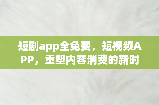 短剧app全免费,短视频APP,重塑内容消费的新时代 短剧app全免费,短视频APP,重塑内容消费的新时代