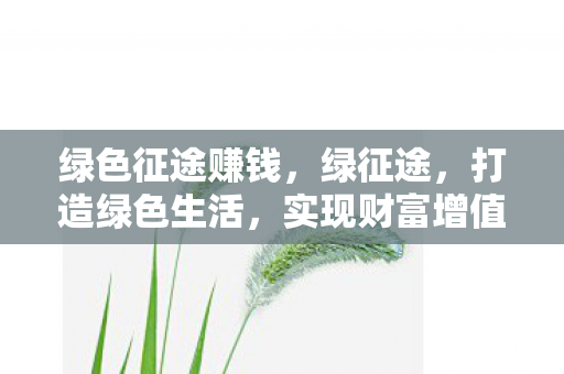 绿色征途赚钱,绿征途,打造绿色生活,实现财富增值 绿色征途赚钱,绿征途,打造绿色生活,实现财富增值