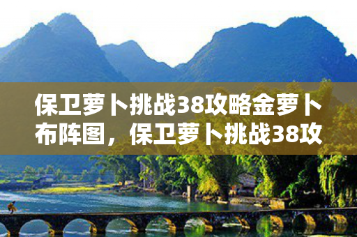保卫萝卜挑战38攻略金萝卜布阵图,保卫萝卜挑战38攻略,策略与技巧大揭秘 保卫萝卜挑战38攻略金萝卜布阵图,保卫萝卜挑战38攻略,策略与技巧大揭秘
