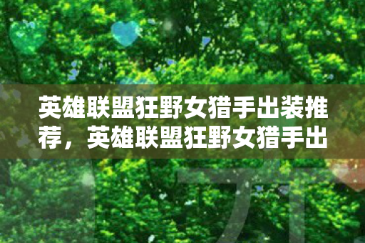 英雄联盟狂野女猎手出装推荐,英雄联盟狂野女猎手出装指南 英雄联盟狂野女猎手出装推荐,英雄联盟狂野女猎手出装指南