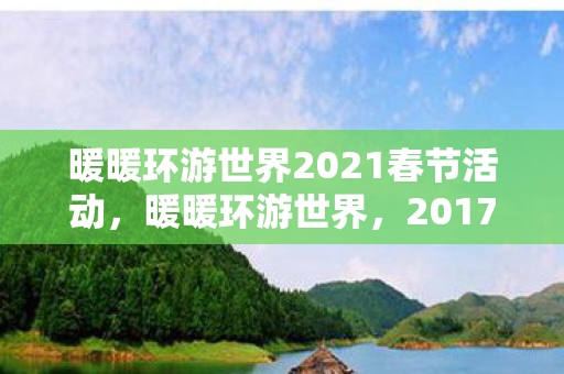 暖暖环游世界2021春节活动,暖暖环游世界,2017春节游园会精彩回顾 暖暖环游世界2021春节活动,暖暖环游世界,2017春节游园会精彩回顾