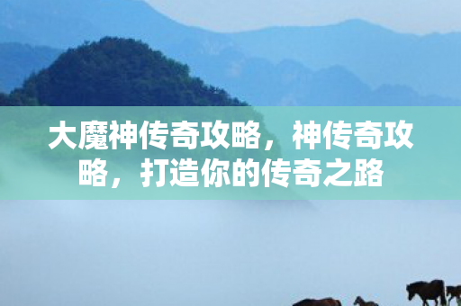 大魔神传奇攻略,神传奇攻略,打造你的传奇之路 大魔神传奇攻略,神传奇攻略,打造你的传奇之路