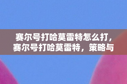 赛尔号打哈莫雷特怎么打，赛尔号打哈莫雷特，策略与技巧的全面解析