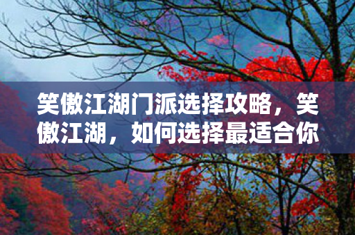 笑傲江湖门派选择攻略，笑傲江湖，如何选择最适合你的门派