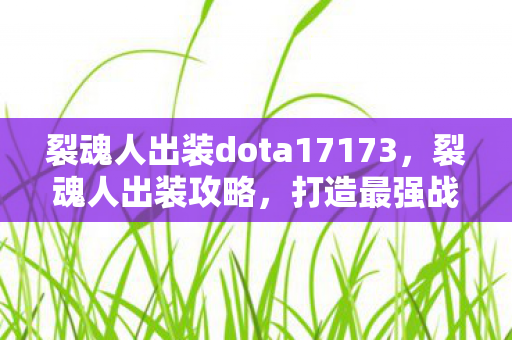 裂魂人出装dota17173，裂魂人出装攻略，打造最强战斗力的关键