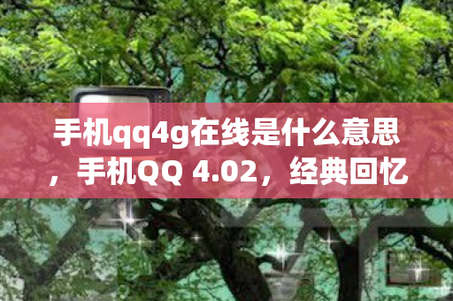 手机qq4g在线是什么意思，手机QQ 4.02，经典回忆与功能革新