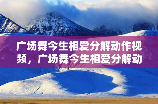 广场舞今生相爱分解动作视频,广场舞今生相爱分解动作详解 广场舞今生相爱分解动作视频,广场舞今生相爱分解动作详解