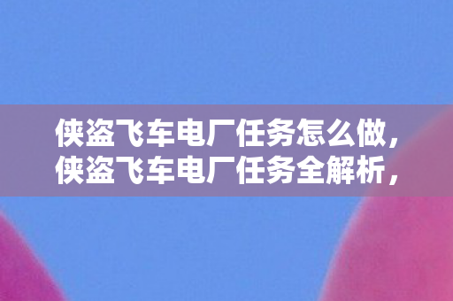 侠盗飞车电厂任务怎么做，侠盗飞车电厂任务全解析，挑战与策略