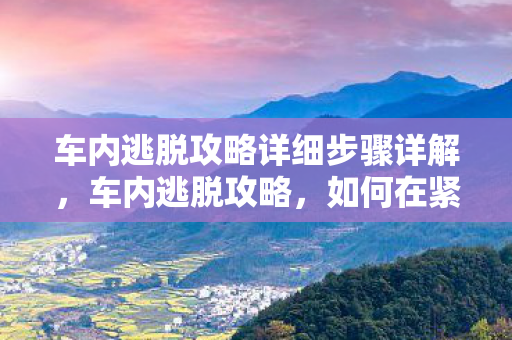 车内逃脱攻略详细步骤详解，车内逃脱攻略，如何在紧急情况下安全脱困