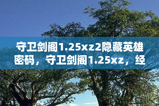 守卫剑阁1.25xz2隐藏英雄密码,守卫剑阁1.25xz,经典游戏的传承与革新 守卫剑阁1.25xz2隐藏英雄密码,守卫剑阁1.25xz,经典游戏的传承与革新