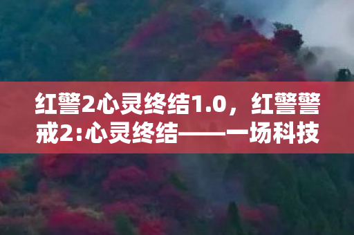 红警2心灵终结1.0，红警警戒2:心灵终结——一场科技与心理的双重博弈
