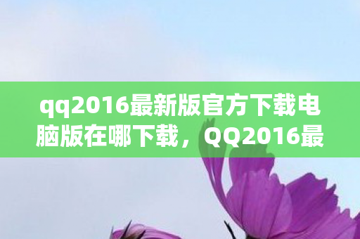 qq2016最新版官方下载电脑版在哪下载,QQ2016最新版官方下载电脑版,体验经典,重温回忆 qq2016最新版官方下载电脑版在哪下载,QQ2016最新版官方下载电脑版,体验经典,重温回忆