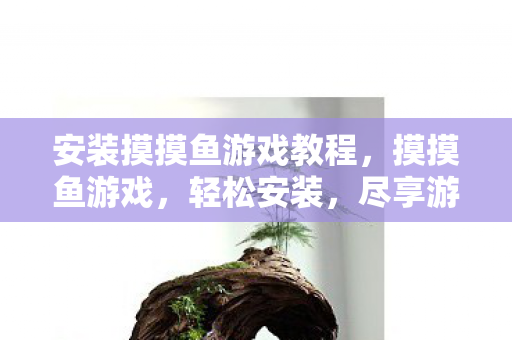 安装摸摸鱼游戏教程,摸摸鱼游戏,轻松安装,尽享游戏乐趣 安装摸摸鱼游戏教程,摸摸鱼游戏,轻松安装,尽享游戏乐趣