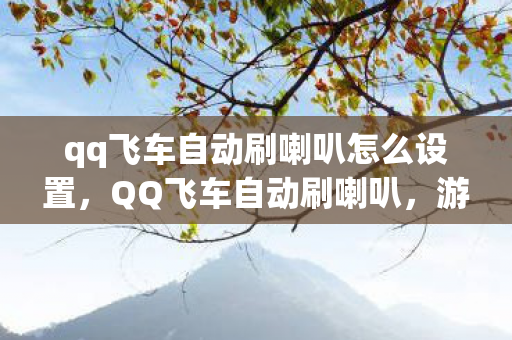 qq飞车自动刷喇叭怎么设置,QQ飞车自动刷喇叭,游戏乐趣与规则的边界 qq飞车自动刷喇叭怎么设置,QQ飞车自动刷喇叭,游戏乐趣与规则的边界