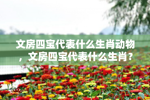 文房四宝代表什么生肖动物,文房四宝代表什么生肖? 文房四宝代表什么生肖动物,文房四宝代表什么生肖?