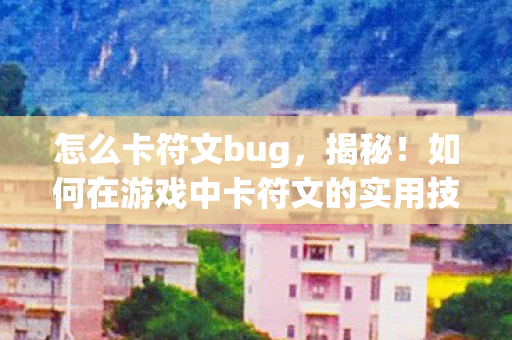 怎么卡符文bug,揭秘!如何在游戏中卡符文的实用技巧 怎么卡符文bug,揭秘!如何在游戏中卡符文的实用技巧