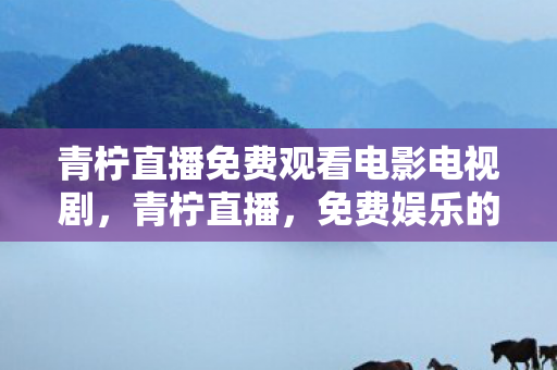 青柠直播免费观看电影电视剧,青柠直播,免费娱乐的新选择 青柠直播免费观看电影电视剧,青柠直播,免费娱乐的新选择
