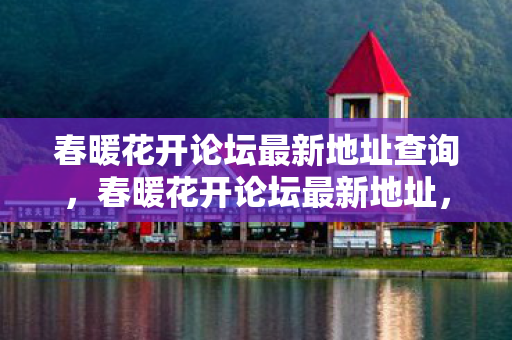 春暖花开论坛最新地址查询，春暖花开论坛最新地址，探索网络社区的温暖与活力