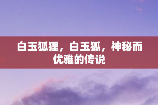 白玉狐狸，白玉狐，神秘而优雅的传说