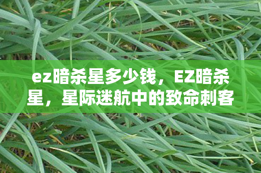 ez暗杀星多少钱,EZ暗杀星,星际迷航中的致命刺客 ez暗杀星多少钱,EZ暗杀星,星际迷航中的致命刺客