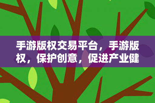 手游版权交易平台,手游版权,保护创意,促进产业健康发展 手游版权交易平台,手游版权,保护创意,促进产业健康发展