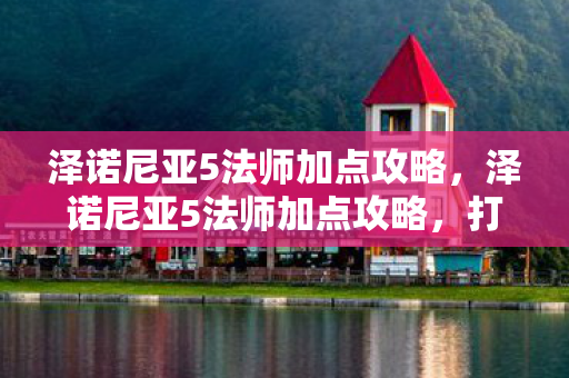 泽诺尼亚5法师加点攻略，泽诺尼亚5法师加点攻略，打造最强法师的秘诀