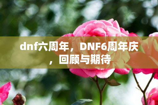dnf六周年,DNF6周年庆,回顾与期待 dnf六周年,DNF6周年庆,回顾与期待