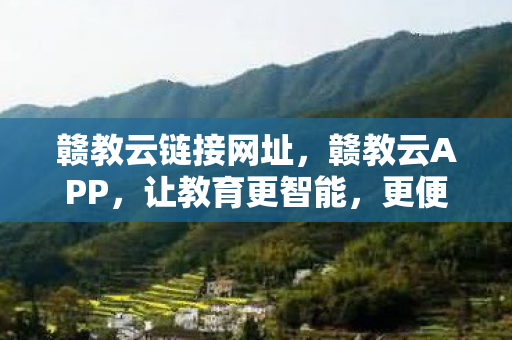 赣教云链接网址，赣教云APP，让教育更智能，更便捷