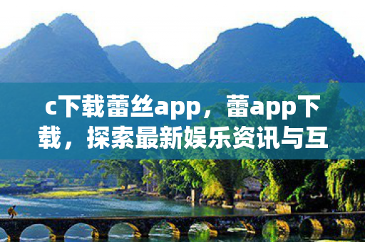 c下载蕾丝app,蕾app下载,探索最新娱乐资讯与互动平台 c下载蕾丝app,蕾app下载,探索最新娱乐资讯与互动平台