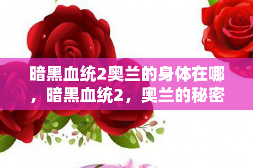 暗黑血统2奥兰的身体在哪，暗黑血统2，奥兰的秘密与传奇