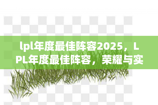lpl年度最佳阵容2025,LPL年度最佳阵容,荣耀与实力的巅峰对决 lpl年度最佳阵容2025,LPL年度最佳阵容,荣耀与实力的巅峰对决