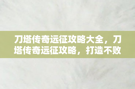 刀塔传奇远征攻略大全，刀塔传奇远征攻略，打造不败神话
