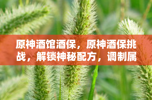 原神酒馆酒保,原神酒保挑战,解锁神秘配方,调制属于你的元素盛宴 原神酒馆酒保,原神酒保挑战,解锁神秘配方,调制属于你的元素盛宴