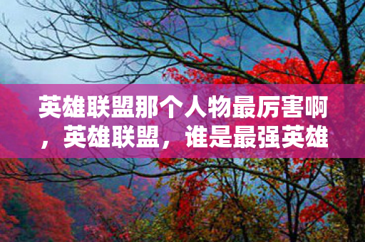 英雄联盟那个人物最厉害啊,英雄联盟,谁是最强英雄? 英雄联盟那个人物最厉害啊,英雄联盟,谁是最强英雄?