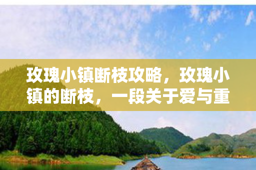 玫瑰小镇断枝攻略,玫瑰小镇的断枝,一段关于爱与重生的故事 玫瑰小镇断枝攻略,玫瑰小镇的断枝,一段关于爱与重生的故事